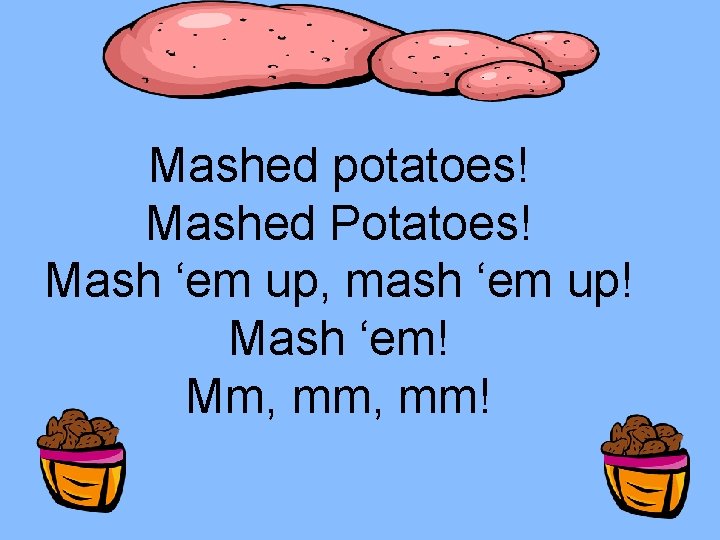 Mashed potatoes! Mashed Potatoes! Mash ‘em up, mash ‘em up! Mash ‘em! Mm, mm!