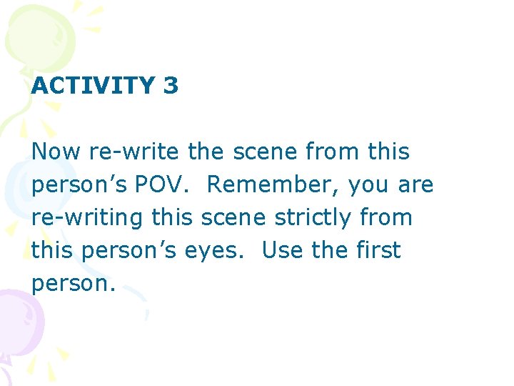 ACTIVITY 3 Now re-write the scene from this person’s POV. Remember, you are re-writing