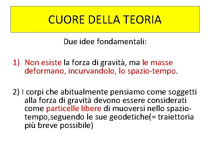 CUORE DELLA TEORIA Due idee fondamentali: 1) Non esiste la forza di gravità, ma