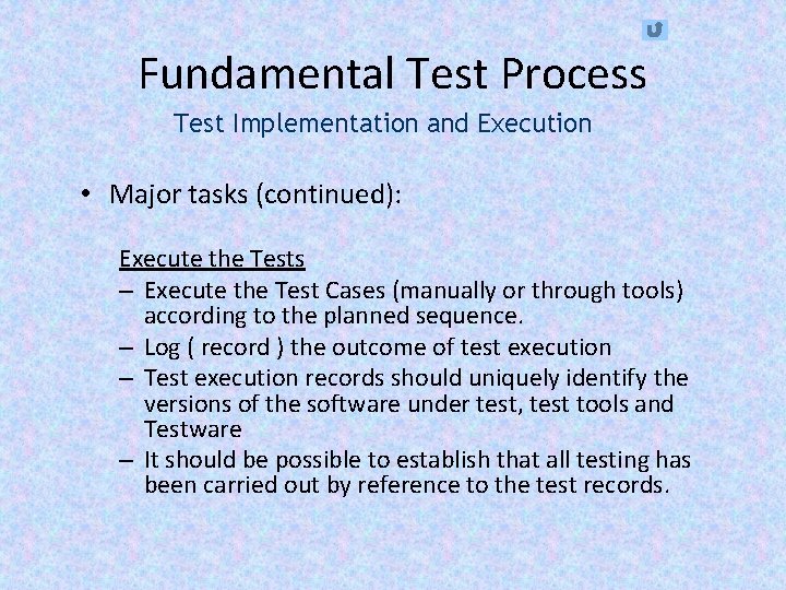Fundamental Test Process Test Implementation and Execution • Major tasks (continued): Execute the Tests