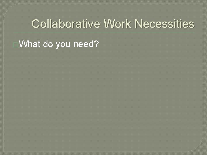 Collaborative Work Necessities �What do you need? 