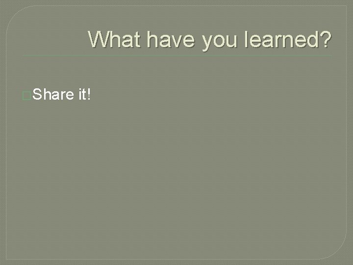 What have you learned? �Share it! 
