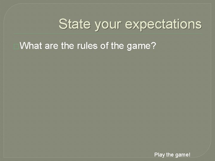 State your expectations �What are the rules of the game? Play the game! 