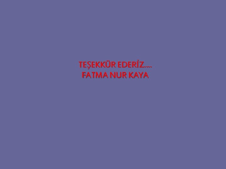 TEŞEKKÜR EDERİZ…. FATMA NUR KAYA 