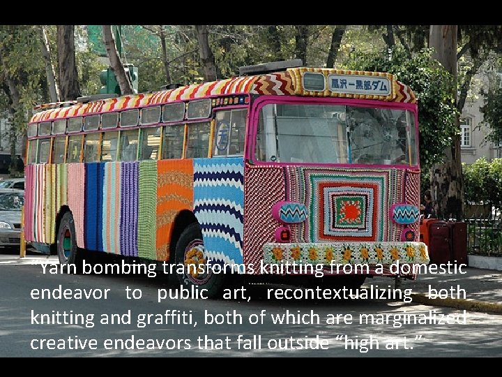 “Yarn bombing transforms knitting from a domestic endeavor to public art, recontextualizing both knitting