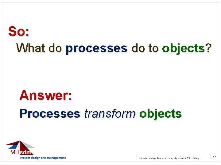 So: What do processes do to objects? Answer: Processes transform objects 11 