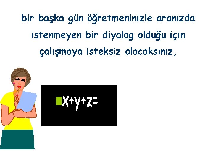 bir başka gün öğretmeninizle aranızda istenmeyen bir diyalog olduğu için çalışmaya isteksiz olacaksınız, 