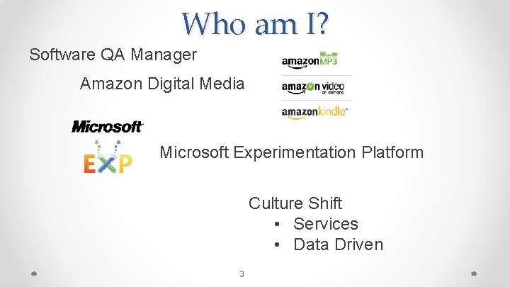 Who am I? Software QA Manager Amazon Digital Media Microsoft Experimentation Platform Culture Shift