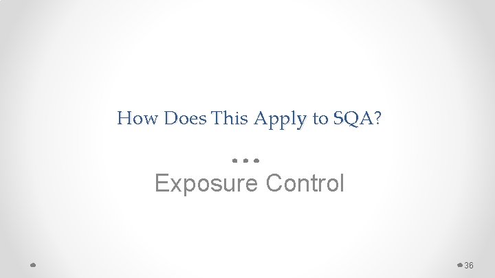 How Does This Apply to SQA? Exposure Control 36 