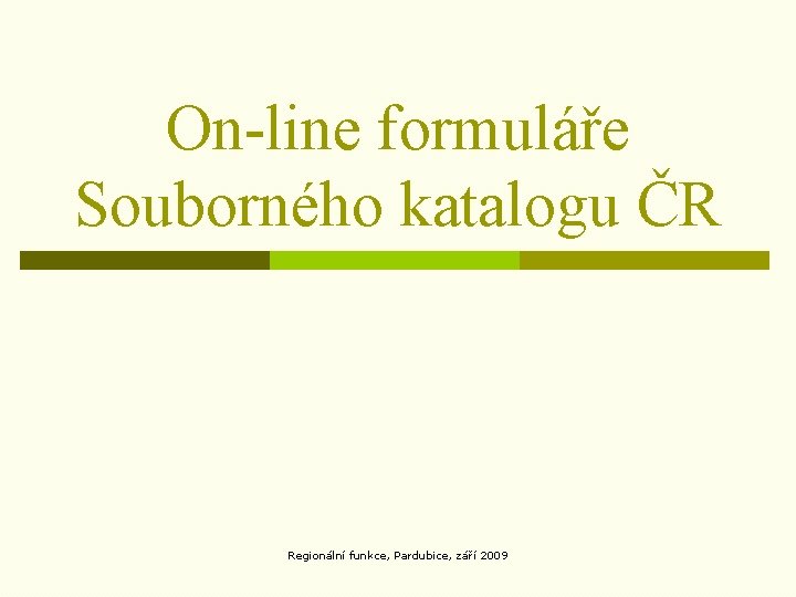 On-line formuláře Souborného katalogu ČR Regionální funkce, Pardubice, září 2009 On-line formuláře Souborného katalogu ČR Regionální funkce, Pardubice, září 2009