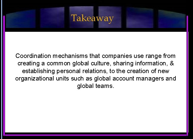 Takeaway Coordination mechanisms that companies use range from creating a common global culture, sharing