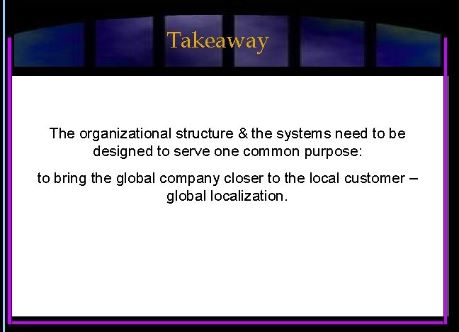 Takeaway The organizational structure & the systems need to be designed to serve one