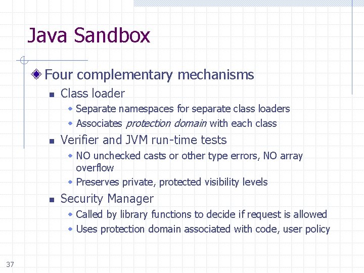 Java Sandbox Four complementary mechanisms n Class loader w Separate namespaces for separate class