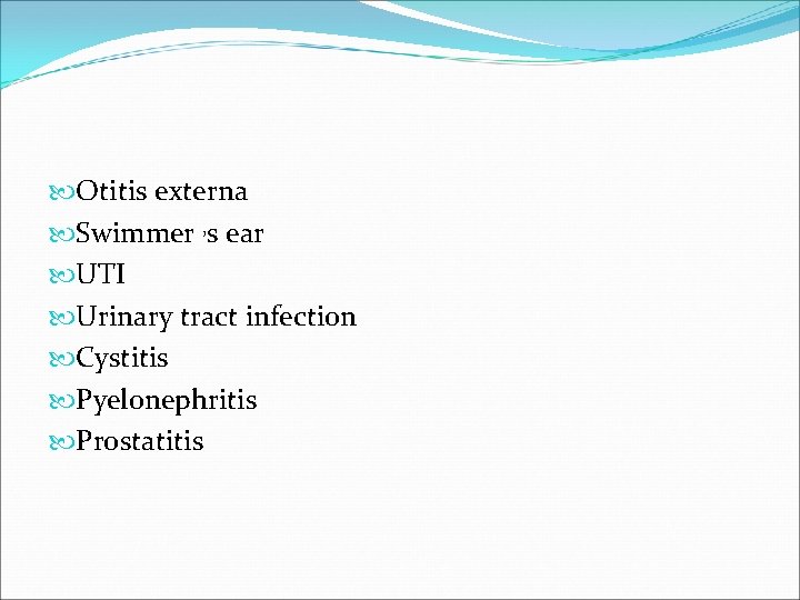  Otitis externa Swimmer , s ear UTI Urinary tract infection Cystitis Pyelonephritis Prostatitis