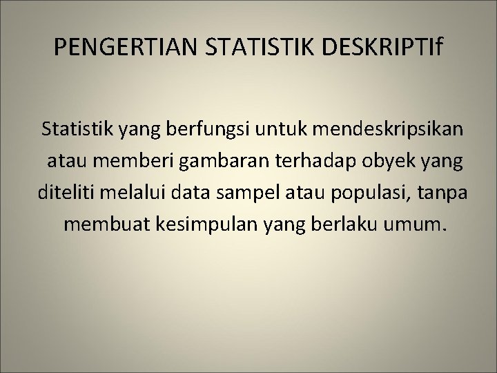 PENGERTIAN STATISTIK DESKRIPTIf Statistik yang berfungsi untuk mendeskripsikan atau memberi gambaran terhadap obyek yang