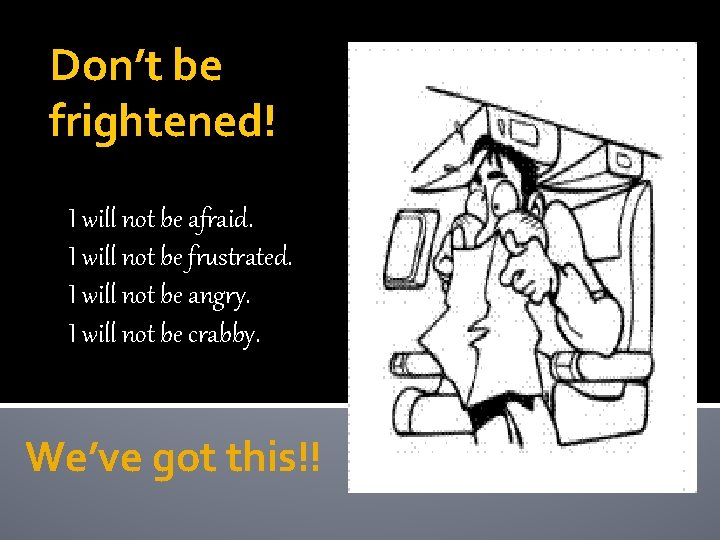 Don’t be frightened! I will not be afraid. I will not be frustrated. I