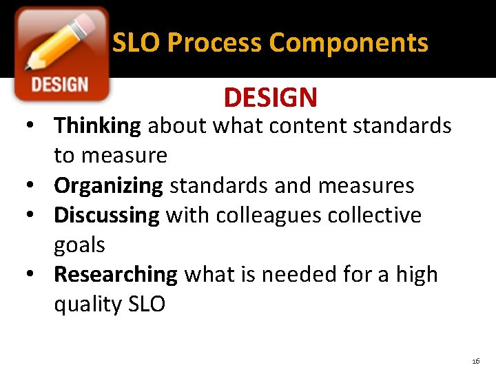 SLO Process Components DESIGN • Thinking about what content standards to measure • Organizing