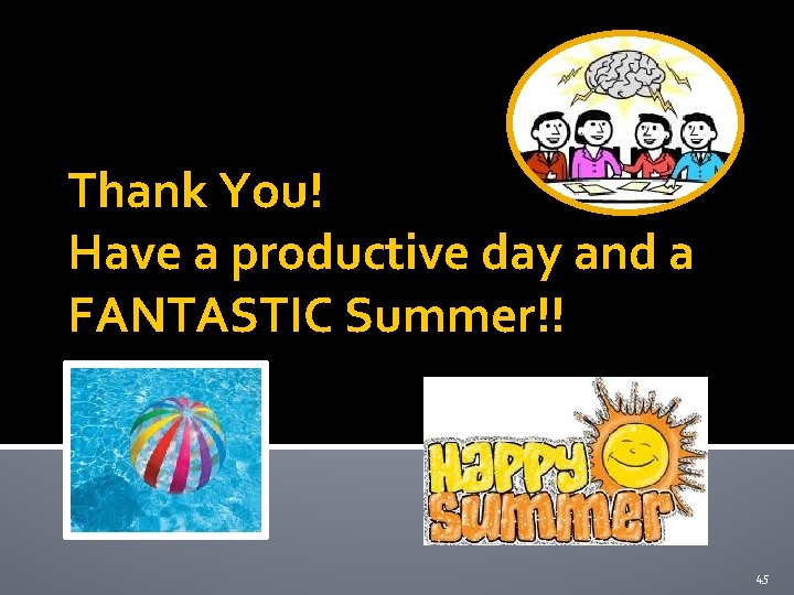 Thank You! Have a productive day and a FANTASTIC Summer!! 45 