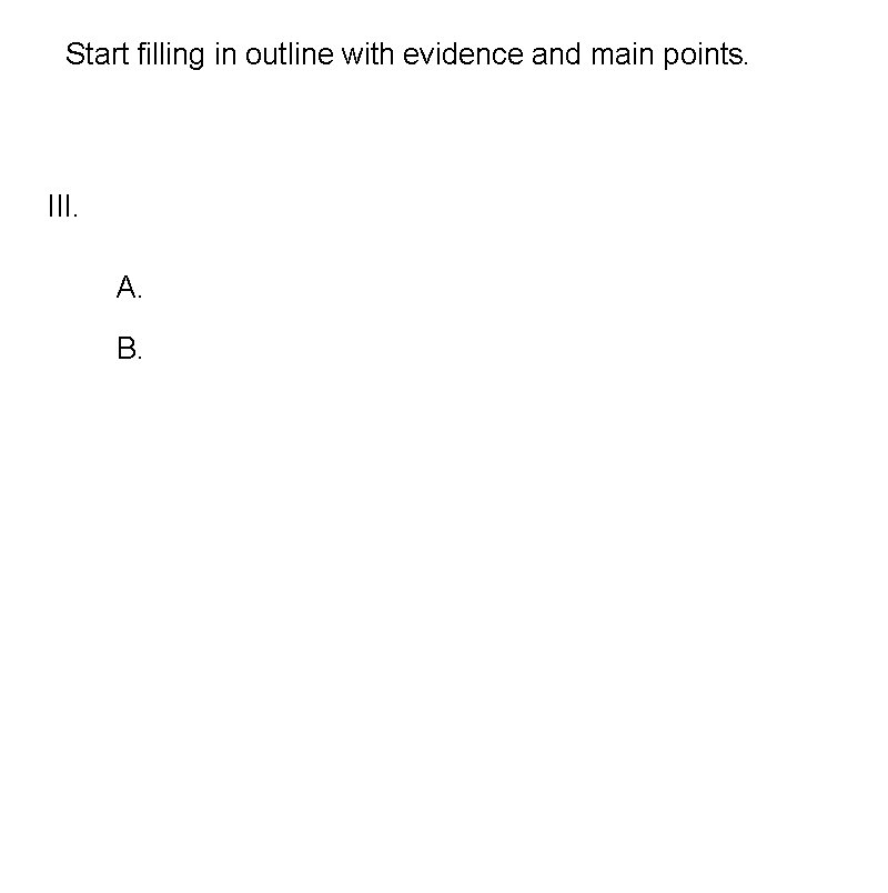 Start filling in outline with evidence and main points. III. A. B. 