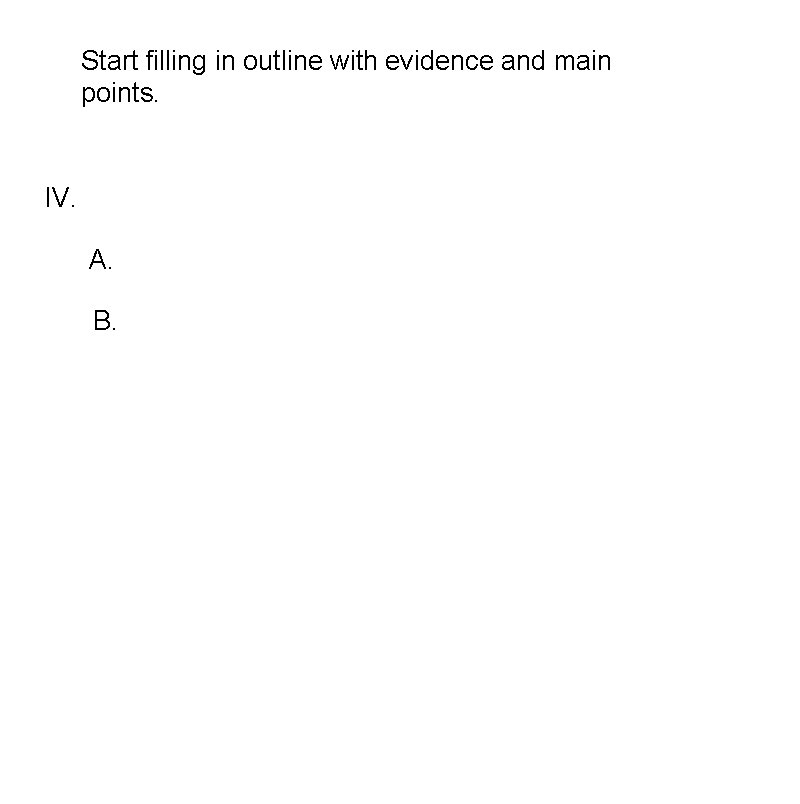 Start filling in outline with evidence and main points. IV. A. B. 