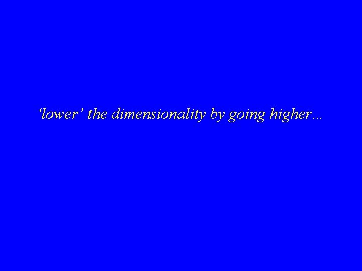 ‘lower’ the dimensionality by going higher… 