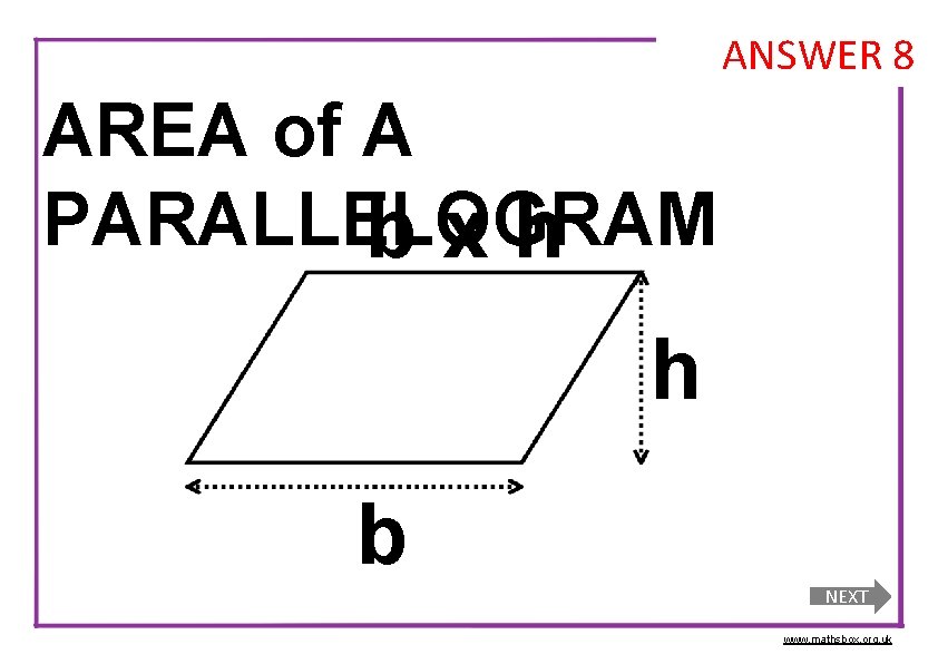 ANSWER 8 AREA of A PARALLELOGRAM bxh h b NEXT www. mathsbox. org. uk