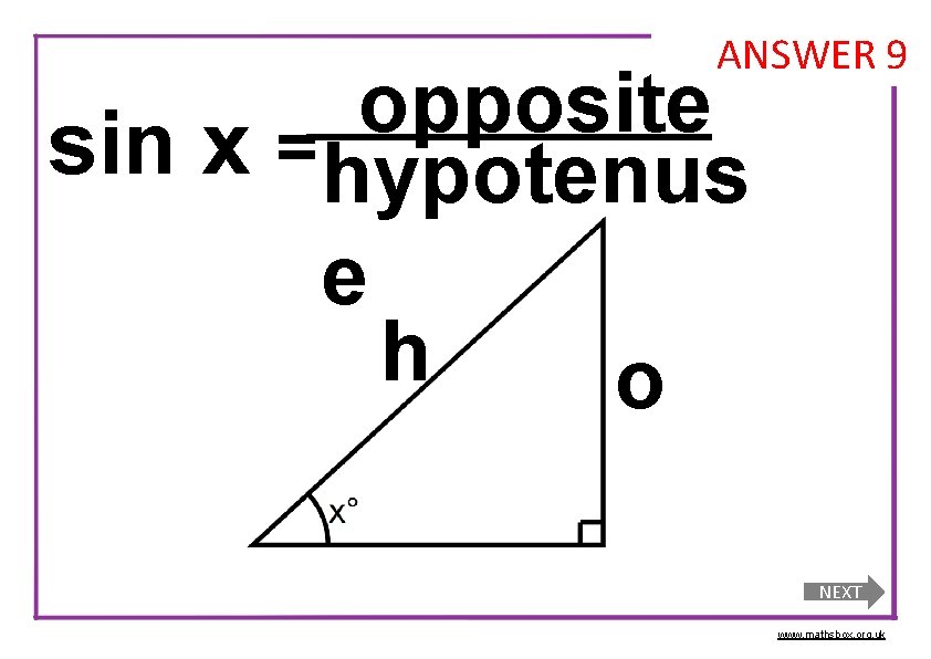 ANSWER 9 opposite sin x = hypotenus e h o NEXT www. mathsbox. org.