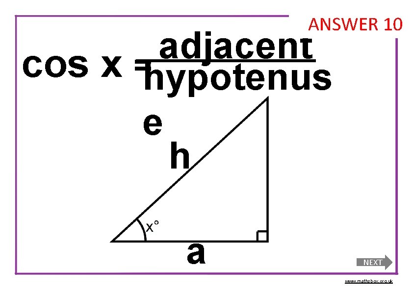 ANSWER 10 adjacent cos x =hypotenus e h a NEXT www. mathsbox. org. uk