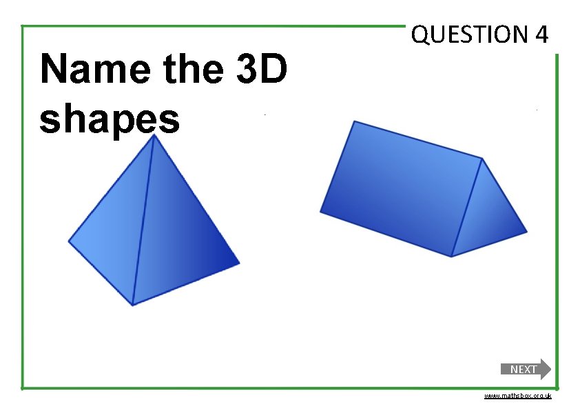 Name the 3 D shapes QUESTION 4 NEXT www. mathsbox. org. uk 