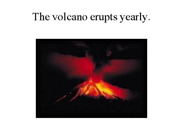 The volcano erupts yearly. 