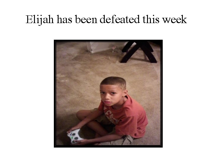 Elijah has been defeated this week 