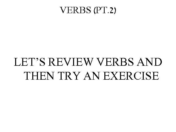 VERBS (PT. 2) LET’S REVIEW VERBS AND THEN TRY AN EXERCISE 