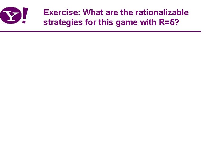 Exercise: What are the rationalizable strategies for this game with R=5? 