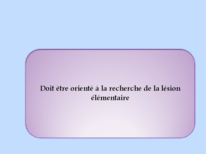 Doit être orienté à la recherche de la lésion élémentaire 