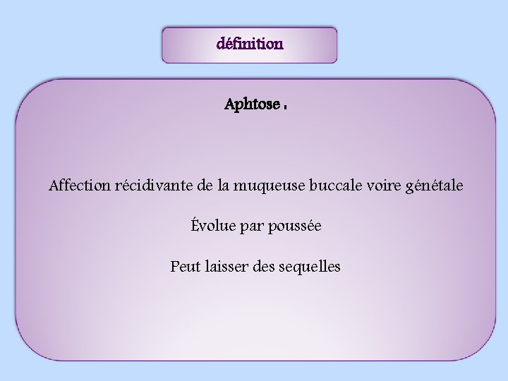définition Aphtose : Affection récidivante de la muqueuse buccale voire génétale Évolue par poussée