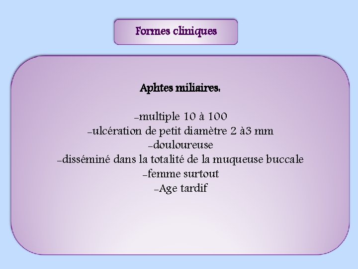 Formes cliniques Aphtes miliaires: -multiple 10 à 100 -ulcération de petit diamètre 2 à