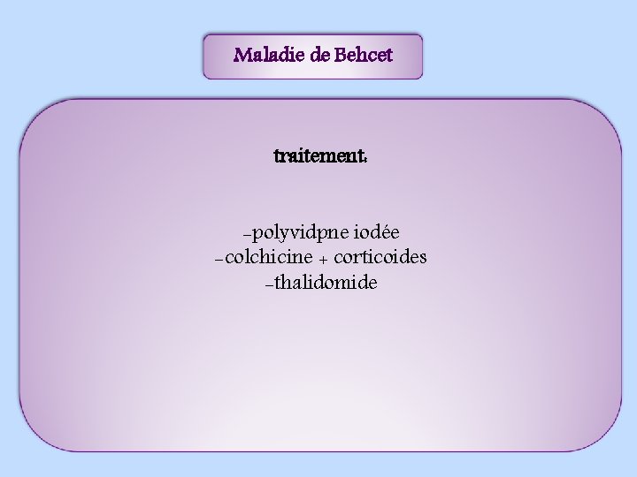 Maladie de Behcet traitement: -polyvidpne iodée -colchicine + corticoides -thalidomide 