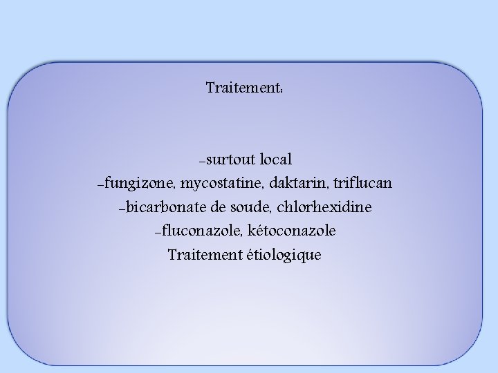 Traitement: -surtout local -fungizone, mycostatine, daktarin, triflucan -bicarbonate de soude, chlorhexidine -fluconazole, kétoconazole Traitement