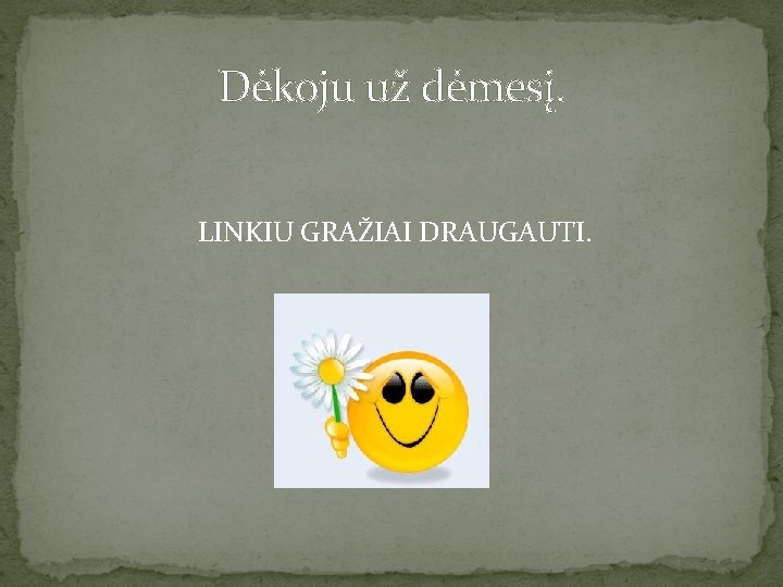 Dėkoju už dėmesį. LINKIU GRAŽIAI DRAUGAUTI. 