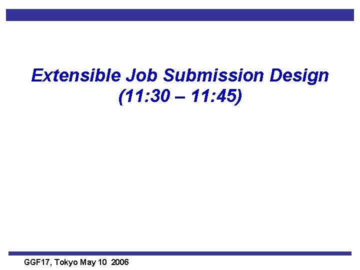 Extensible Job Submission Design (11: 30 – 11: 45) GGF 17, Tokyo May 10