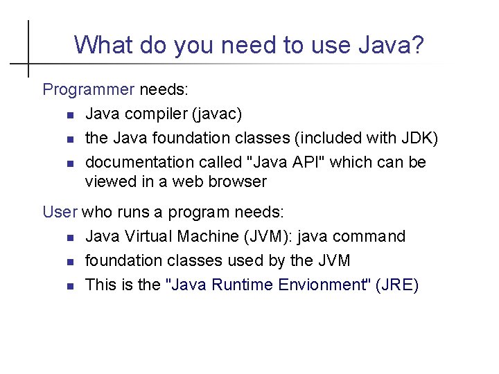 What do you need to use Java? Programmer needs: Java compiler (javac) the Java