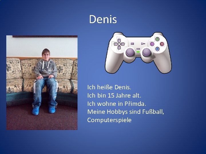 Denis Ich heiße Denis. Ich bin 15 Jahre alt. Ich wohne in Přimda. Meine