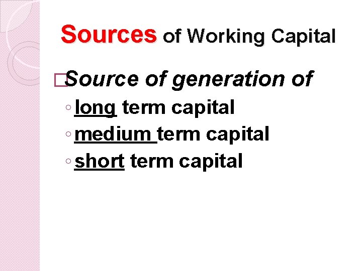 Sources of Working Capital �Source of generation of ◦ long term capital ◦ medium