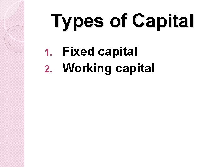 Types of Capital Fixed capital 2. Working capital 1. 