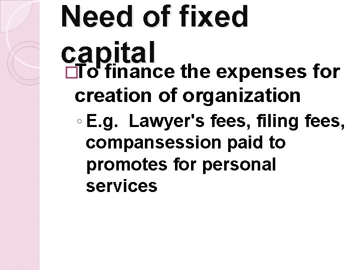 Need of fixed capital �To finance the expenses for creation of organization ◦ E.