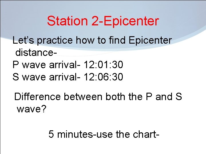 Station 2 -Epicenter Let’s practice how to find Epicenter distance. P wave arrival- 12: