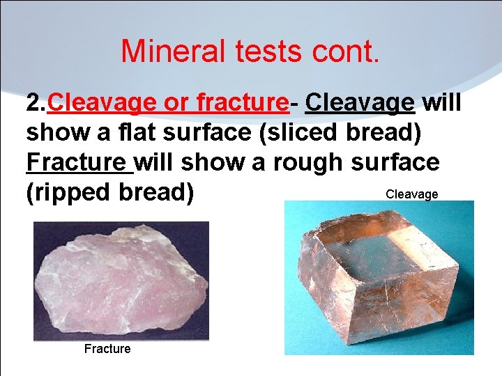 Mineral tests cont. 2. Cleavage or fracture- Cleavage will show a flat surface (sliced