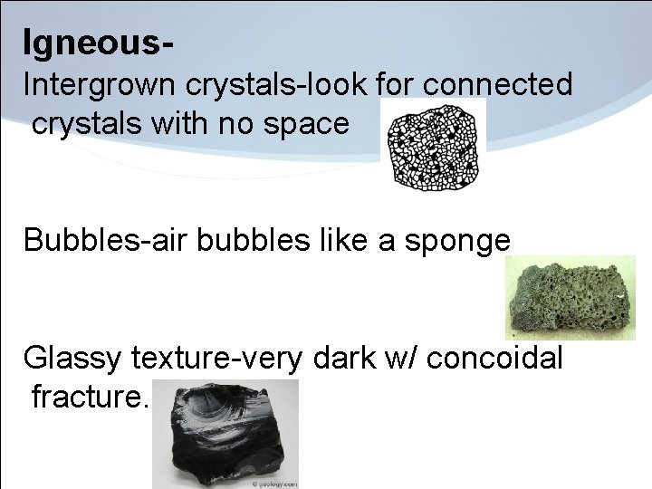 Igneous. Intergrown crystals-look for connected crystals with no space Bubbles-air bubbles like a sponge