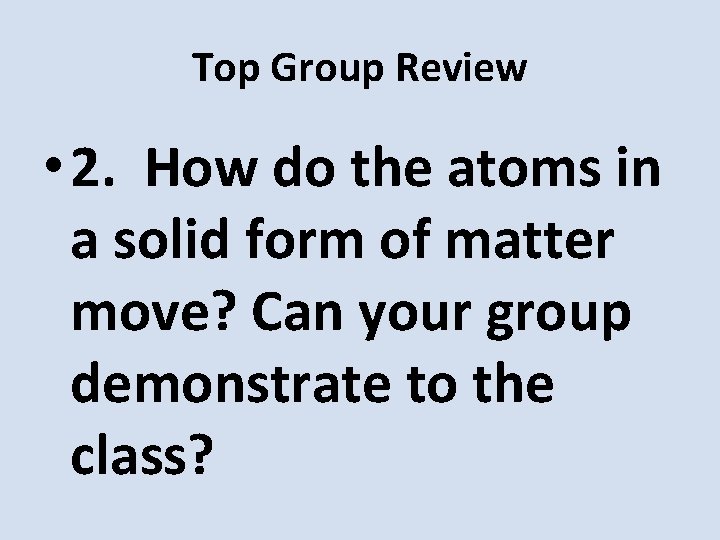 Top Group Review • 2. How do the atoms in a solid form of