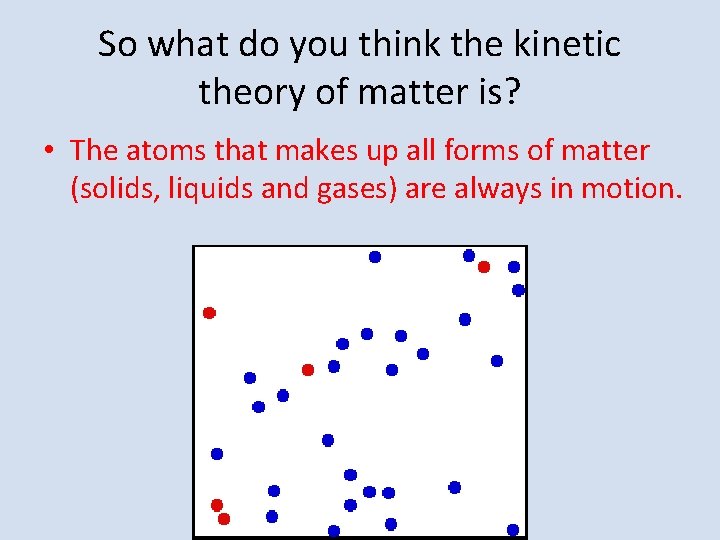 So what do you think the kinetic theory of matter is? • The atoms